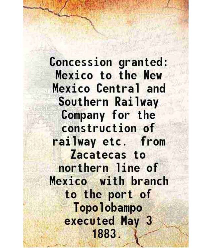 Concession Granted Mexico To The New Mexico Central And Southern Railway Company For The Construction Of Railway Etc. From Za-.. Concession Granted Mexico To The New Mexico Central And Southern Railway Company For The Construction Of Railway Etc. From Za-..