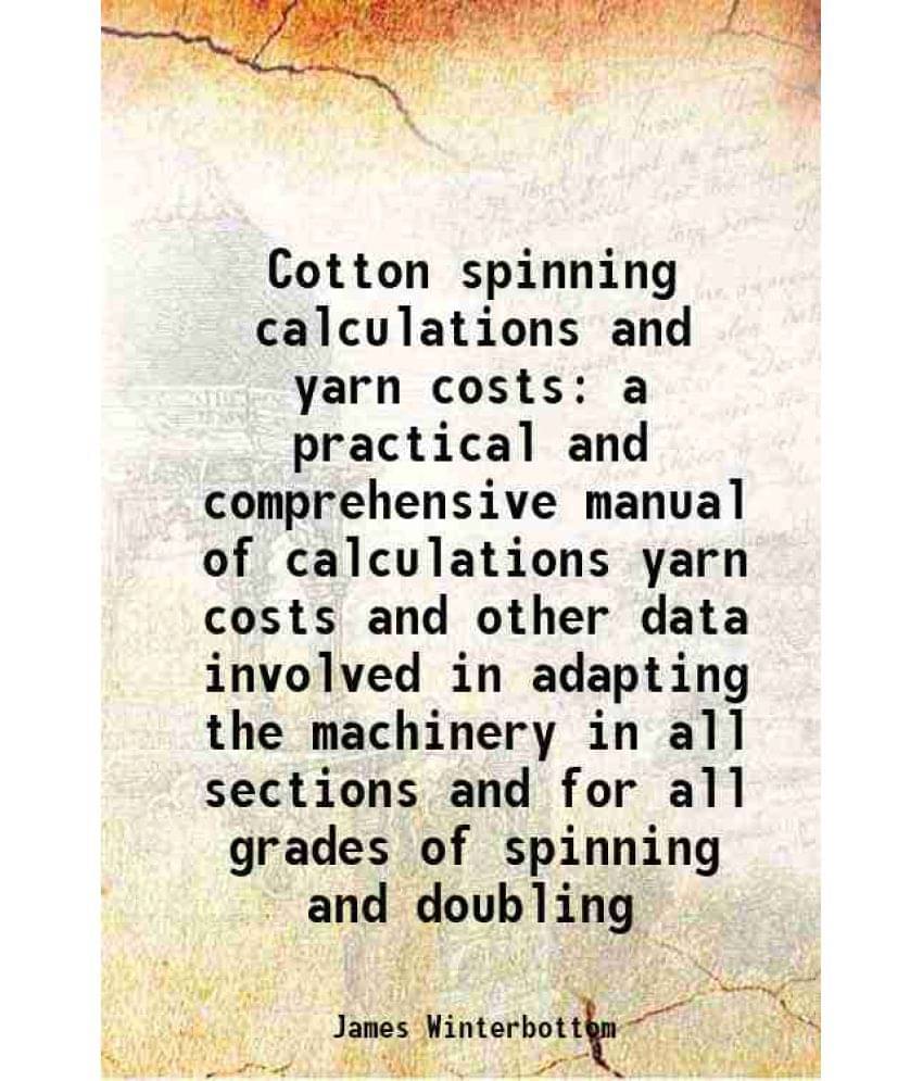 Cotton Spinning Calculations And Yarn Costs A Practical And Comprehensive Manual Of Calculations Yarn Costs And Other Data In-.. Cotton Spinning Calculations And Yarn Costs A Practical And Comprehensive Manual Of Calculations Yarn Costs And Other Data In-..