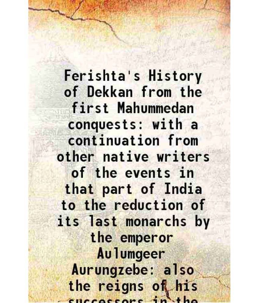 Ferishta'S History Of Dekkan From The First Mahummedan Conquests With A Continuation From Other Native Writers Of The Ev Vol. 1.. Ferishta'S History Of Dekkan From The First Mahummedan Conquests With A Continuation From Other Native Writers Of The Ev Vol. 1..
