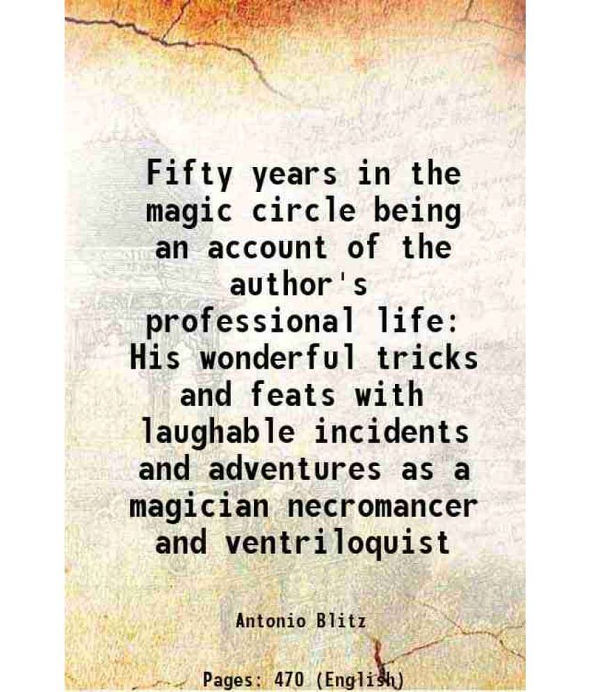 Fifty Years In The Magic Circle Being An Account Of The Author'S Professional Life His Wonderful Tricks And Feats With Laugha-.. Fifty Years In The Magic Circle Being An Account Of The Author'S Professional Life His Wonderful Tricks And Feats With Laugha-..