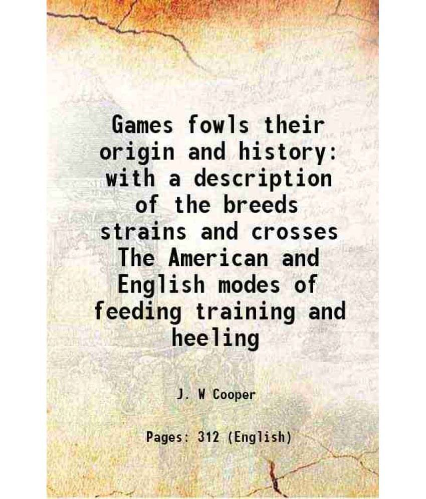 Games Fowls Their Origin And History With A Description Of The Breeds Strains And Crosses The American And English Modes Of F-.. Games Fowls Their Origin And History With A Description Of The Breeds Strains And Crosses The American And English Modes Of F-..
