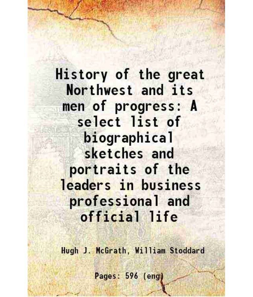 History Of The Great Northwest And Its Men Of Progress A Select List Of Biographical Sketches And Portraits Of The Leaders In-.. History Of The Great Northwest And Its Men Of Progress A Select List Of Biographical Sketches And Portraits Of The Leaders In-..