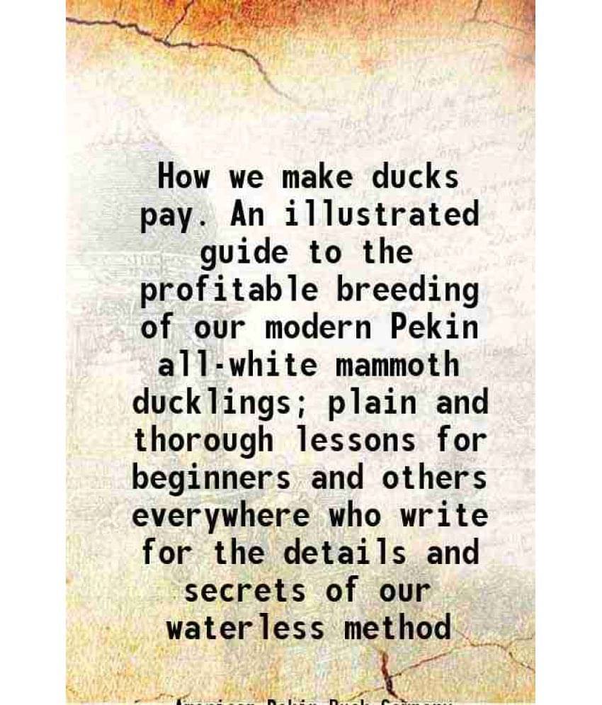 How We Make Ducks Pay. An Illustrated Guide To The Profitable Breeding Of Our Modern Pekin All-White Mammoth Ducklings Plain-.. How We Make Ducks Pay. An Illustrated Guide To The Profitable Breeding Of Our Modern Pekin All-White Mammoth Ducklings Plain-..