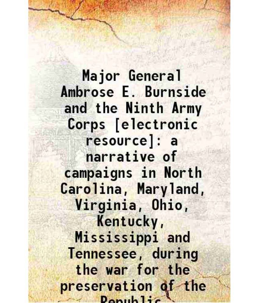 Major General Ambrose E. Burnside And The Ninth Army Corps : A Narrative Of Campaigns In North Carolina, Maryland, Virginia, -.. Major General Ambrose E. Burnside And The Ninth Army Corps : A Narrative Of Campaigns In North Carolina, Maryland, Virginia, -..