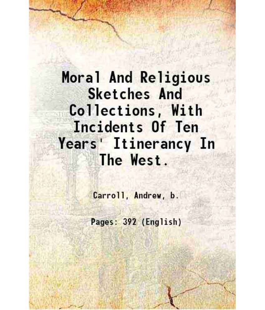 Moral And Religious Sketches And Collections, With Incidents Of Ten Years' Itinerancy In The West. 1857 Moral And Religious Sketches And Collections, With Incidents Of Ten Years' Itinerancy In The West. 1857