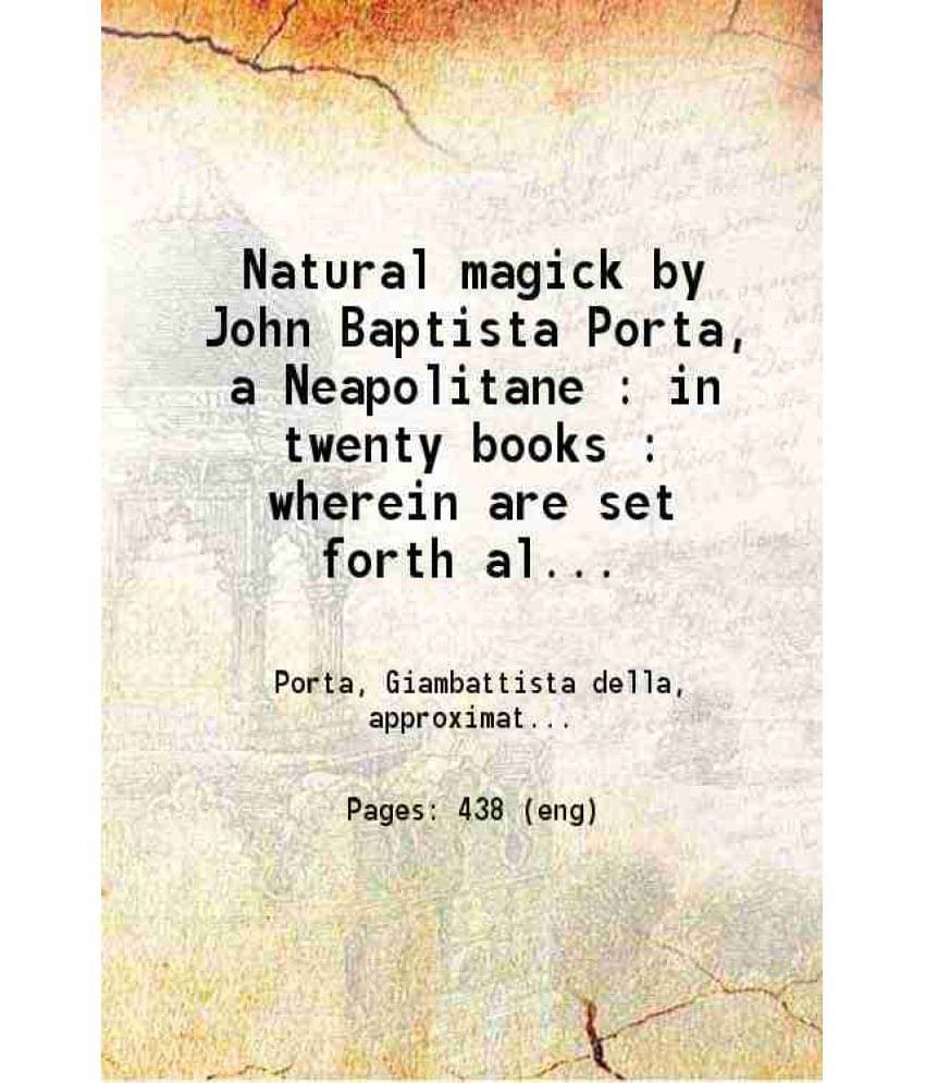 Natural Magick By John Baptista Porta, A Neapolitane : In Twenty Books : Wherein Are Set Forth All The Riches And Delights Of-.. Natural Magick By John Baptista Porta, A Neapolitane : In Twenty Books : Wherein Are Set Forth All The Riches And Delights Of-..