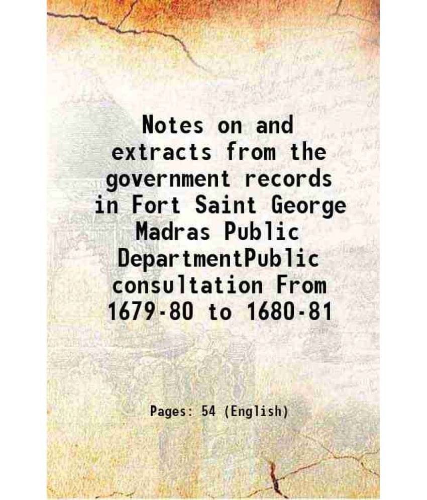 Notes On And Extracts From The Government Records In Fort Saint George Madras Public Departmentpublic Consultation From 1679--.. Notes On And Extracts From The Government Records In Fort Saint George Madras Public Departmentpublic Consultation From 1679--..
