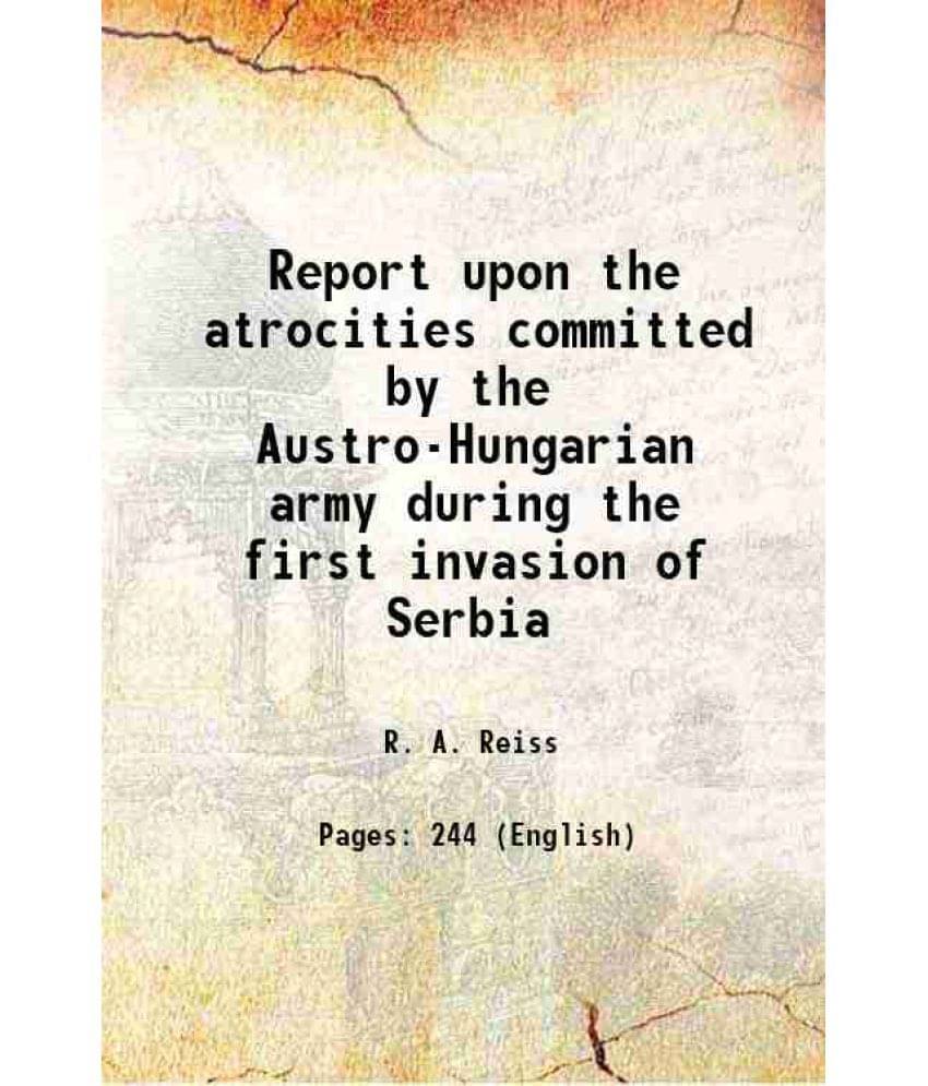 Report Upon The Atrocities Committed By The Austro-Hungarian Army During The First Invasion Of Serbia 1916 Report Upon The Atrocities Committed By The Austro-Hungarian Army During The First Invasion Of Serbia 1916