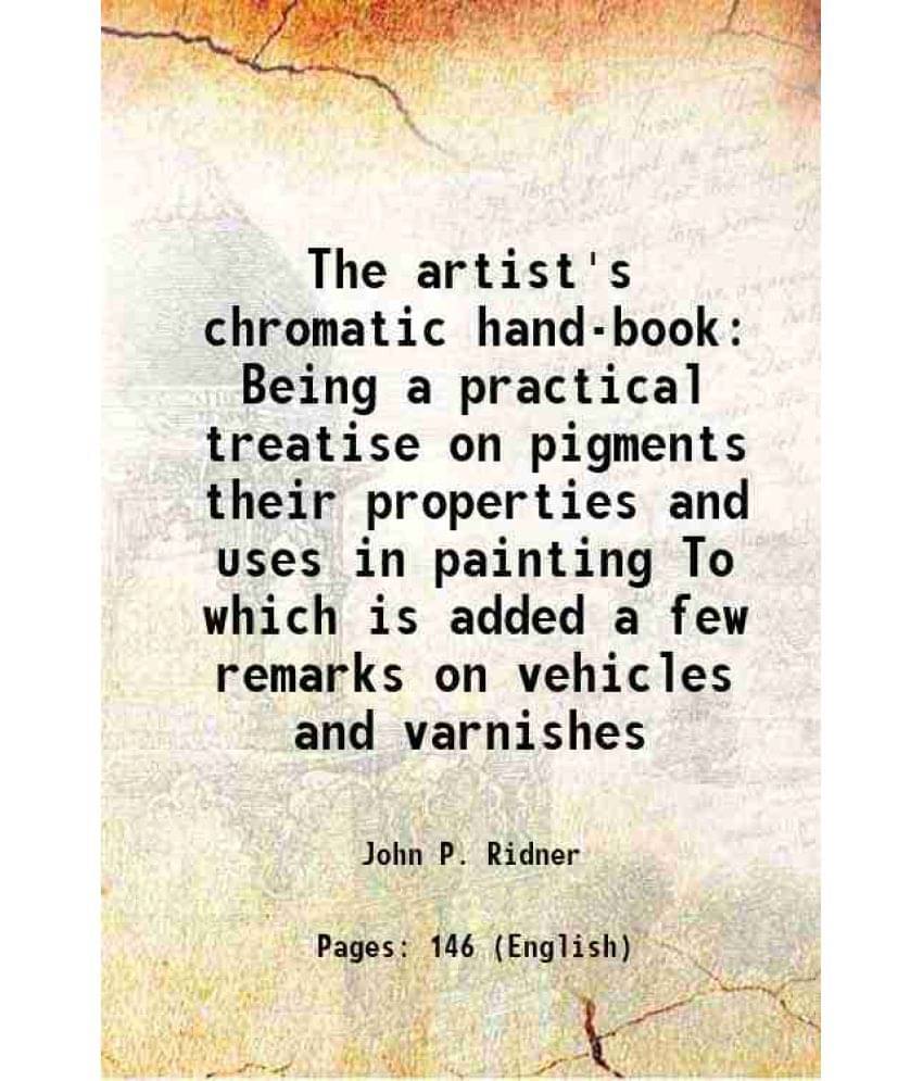 The Artist'S Chromatic Hand-Book Being A Practical Treatise On Pigments Their Properties And Uses In Painting To Which Is Add-.. The Artist'S Chromatic Hand-Book Being A Practical Treatise On Pigments Their Properties And Uses In Painting To Which Is Add-..