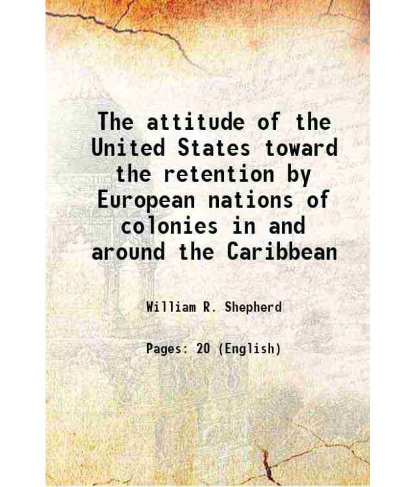 The Attitude Of The United States Toward The Retention By European Nations Of Colonies In And Around The Caribbean 1917 The Attitude Of The United States Toward The Retention By European Nations Of Colonies In And Around The Caribbean 1917