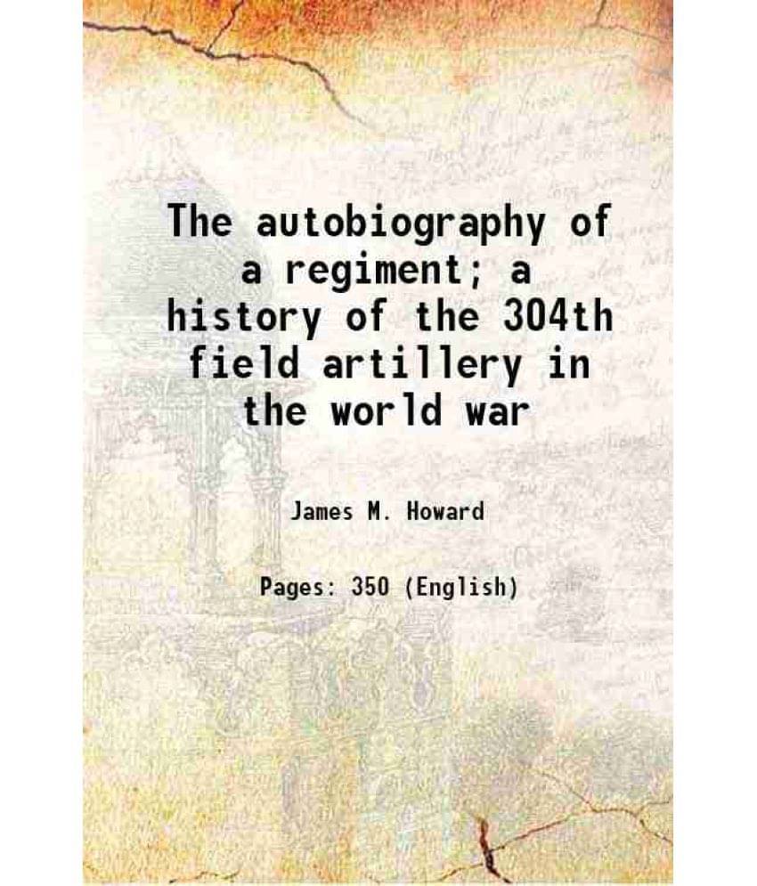 The Autobiography Of A Regiment A History Of The 304Th Field Artillery In The World War 1920 The Autobiography Of A Regiment A History Of The 304Th Field Artillery In The World War 1920