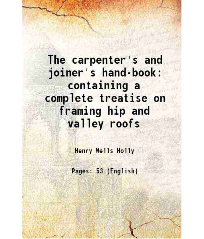 The Carpenter'S And Joiner'S Hand-Book Containing A Complete Treatise On Framing Hip And Valley Roofs 1867 The Carpenter'S And Joiner'S Hand-Book Containing A Complete Treatise On Framing Hip And Valley Roofs 1867