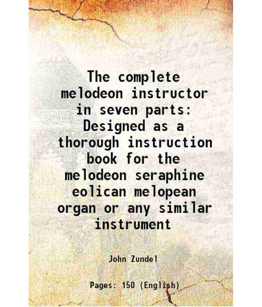 The Complete Melodeon Instructor In Seven Parts Designed As A Thorough Instruction Book For The Melodeon Seraphine Eolican Me-.. The Complete Melodeon Instructor In Seven Parts Designed As A Thorough Instruction Book For The Melodeon Seraphine Eolican Me-..