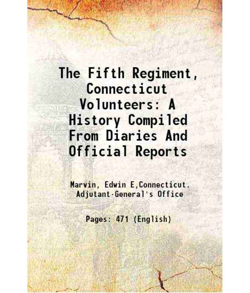 The Fifth Regiment, Connecticut Volunteers: A History Compiled From Diaries And Official Reports 1889 The Fifth Regiment, Connecticut Volunteers: A History Compiled From Diaries And Official Reports 1889