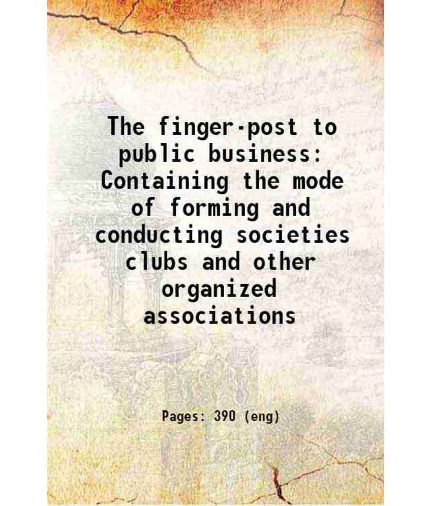 The Finger-Post To Public Business Containing The Mode Of Forming And Conducting Societies Clubs And Other Organized Associat-.. The Finger-Post To Public Business Containing The Mode Of Forming And Conducting Societies Clubs And Other Organized Associat-..