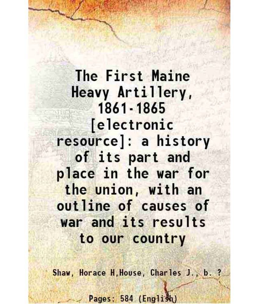 The First Maine Heavy Artillery, 1861-1865 : A History Of Its Part And Place In The War For The Union, With An Outline Of Cau-.. The First Maine Heavy Artillery, 1861-1865 : A History Of Its Part And Place In The War For The Union, With An Outline Of Cau-..