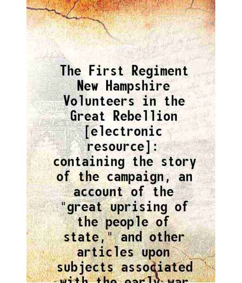The First Regiment New Hampshire Volunteers In The Great Rebellion : Containing The Story Of The Campaign, An Account Of The -.. The First Regiment New Hampshire Volunteers In The Great Rebellion : Containing The Story Of The Campaign, An Account Of The -..