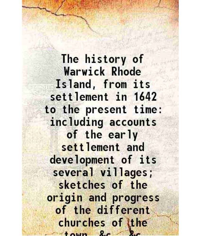 The History Of Warwick Rhode Island, From Its Settlement In 1642 To The Present Time Including Accounts Of The Early Settleme-.. The History Of Warwick Rhode Island, From Its Settlement In 1642 To The Present Time Including Accounts Of The Early Settleme-..