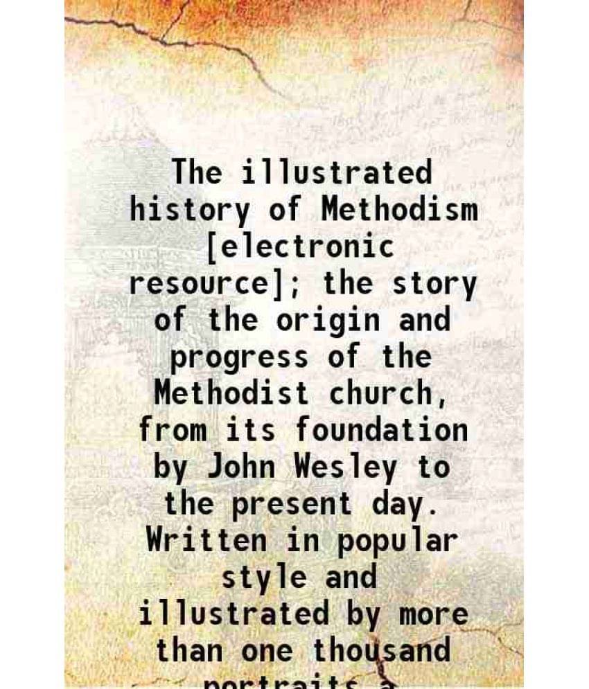 The Illustrated History Of Methodism The Story Of The Origin And Progress Of The Methodist Church, From Its Foundation By J-.. The Illustrated History Of Methodism The Story Of The Origin And Progress Of The Methodist Church, From Its Foundation By J-..