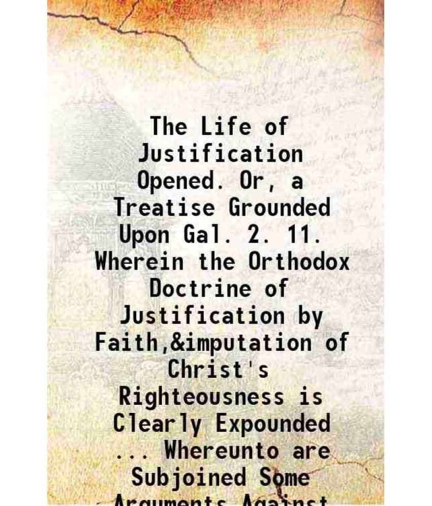 The Life Of Justification Opened. Or, A Treatise Grounded Upon Gal. 2. 11. Wherein The Orthodox Doctrine Of Justification By -.. The Life Of Justification Opened. Or, A Treatise Grounded Upon Gal. 2. 11. Wherein The Orthodox Doctrine Of Justification By -..