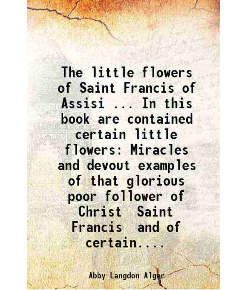 The Little Flowers Of Saint Francis Of Assisi ... In This Book Are Contained Certain Little Flowers Miracles And Devout Examp-.. The Little Flowers Of Saint Francis Of Assisi ... In This Book Are Contained Certain Little Flowers Miracles And Devout Examp-..