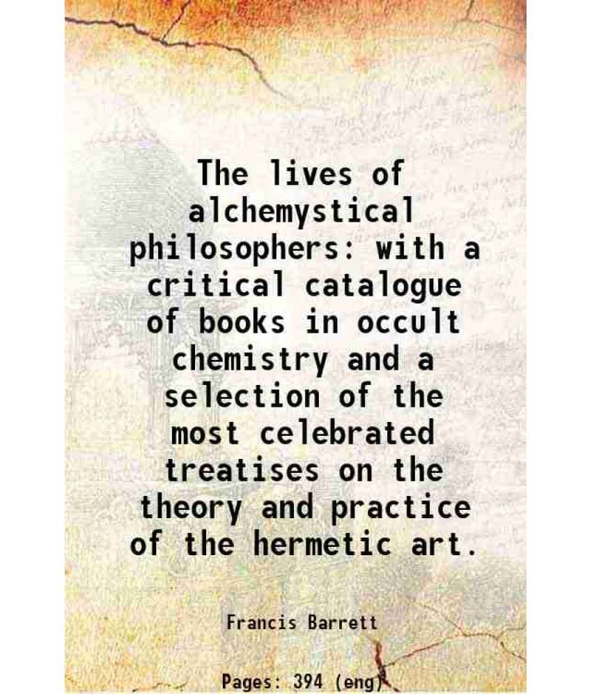 The Lives Of Alchemystical Philosophers With A Critical Catalogue Of Books In Occult Chemistry And A Selection Of The Most Ce-.. The Lives Of Alchemystical Philosophers With A Critical Catalogue Of Books In Occult Chemistry And A Selection Of The Most Ce-..