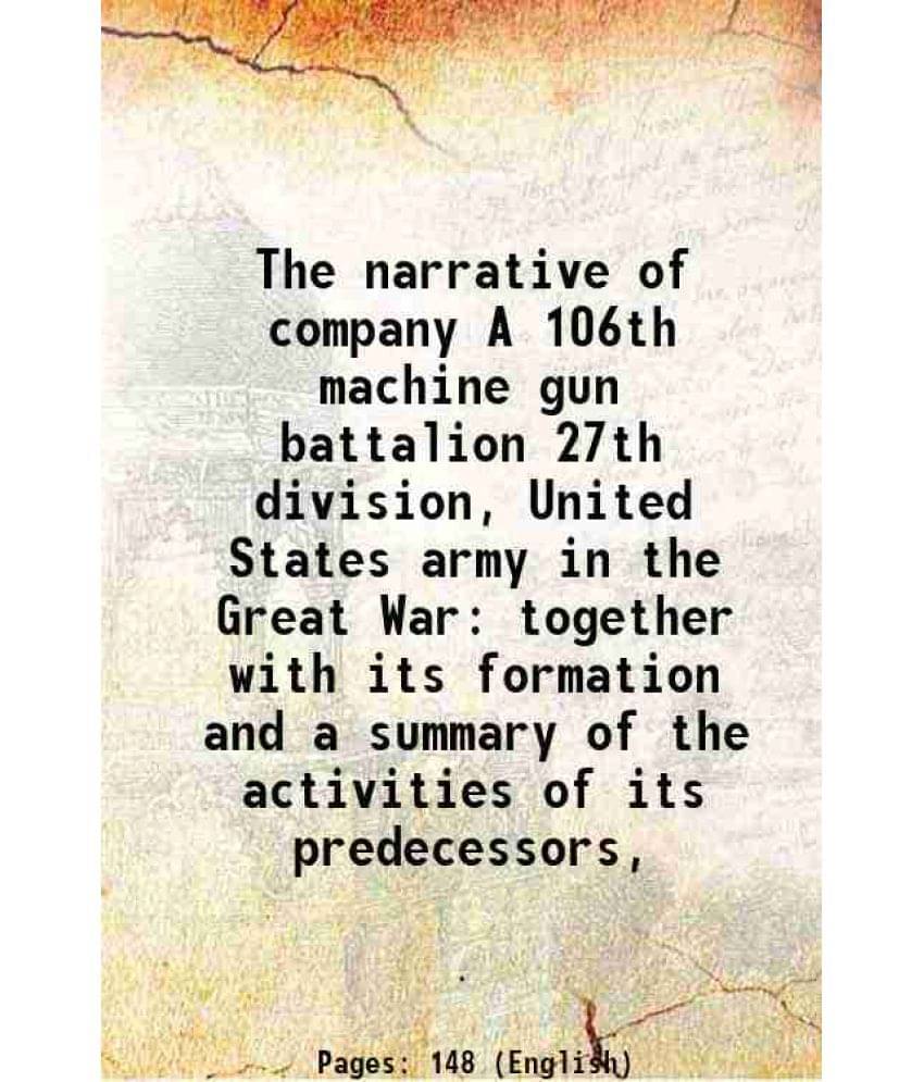 The Narrative Of Company A 106Th Machine Gun Battalion 27Th Division, United States Army In The Great War Together With Its F-.. The Narrative Of Company A 106Th Machine Gun Battalion 27Th Division, United States Army In The Great War Together With Its F-..