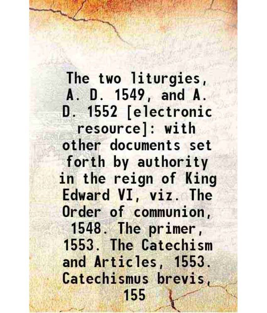 The Two Liturgies, A. D. 1549, And A. D. 1552 : With Other Documents Set Forth By Authority In The Reign Of King Edward Vi, V-.. The Two Liturgies, A. D. 1549, And A. D. 1552 : With Other Documents Set Forth By Authority In The Reign Of King Edward Vi, V-..