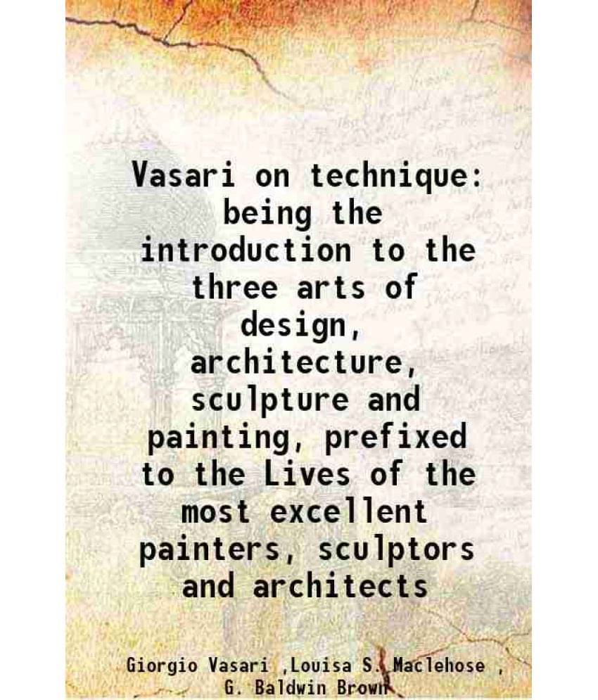 Vasari On Technique Being The Introduction To The Three Arts Of Design, Architecture, Sculpture And Painting, Prefixed To The-.. Vasari On Technique Being The Introduction To The Three Arts Of Design, Architecture, Sculpture And Painting, Prefixed To The-..