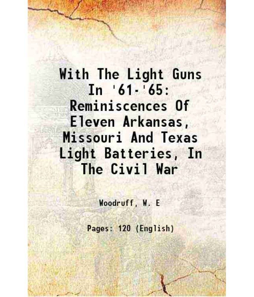 With The Light Guns In '61-'65: Reminiscences Of Eleven Arkansas, Missouri And Texas Light Batteries, In The Civil War 1903 With The Light Guns In '61-'65: Reminiscences Of Eleven Arkansas, Missouri And Texas Light Batteries, In The Civil War 1903
