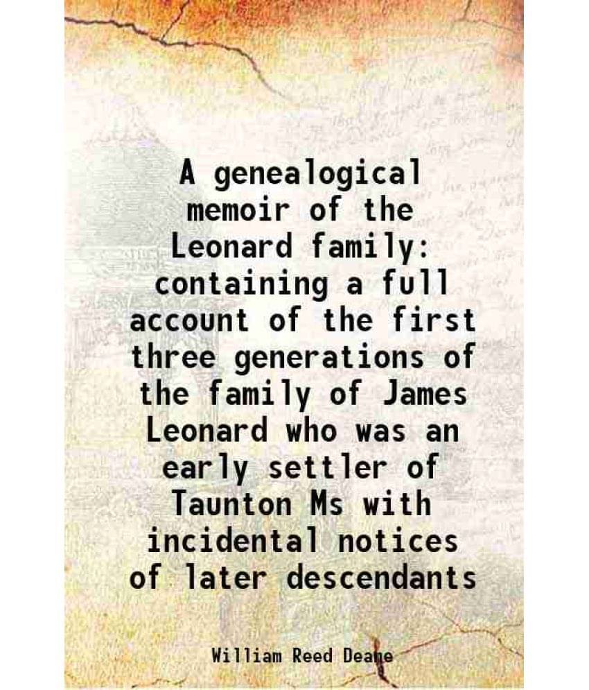 A Genealogical Memoir Of The Leonard Family Containing A Full Account Of The First Three Generations Of The Family Of James L-.. A Genealogical Memoir Of The Leonard Family Containing A Full Account Of The First Three Generations Of The Family Of James L-..