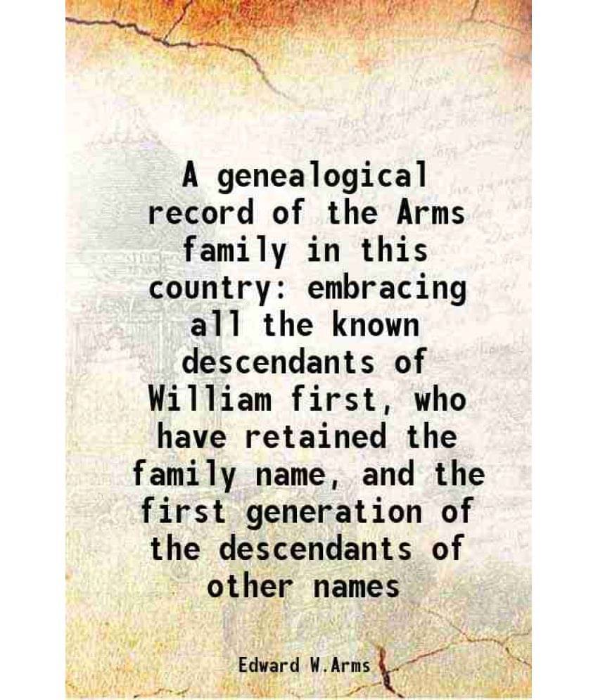 A Genealogical Record Of The Arms Family In This Country Embracing All The Known Descendants Of William First, Who Have Retai-.. A Genealogical Record Of The Arms Family In This Country Embracing All The Known Descendants Of William First, Who Have Retai-..