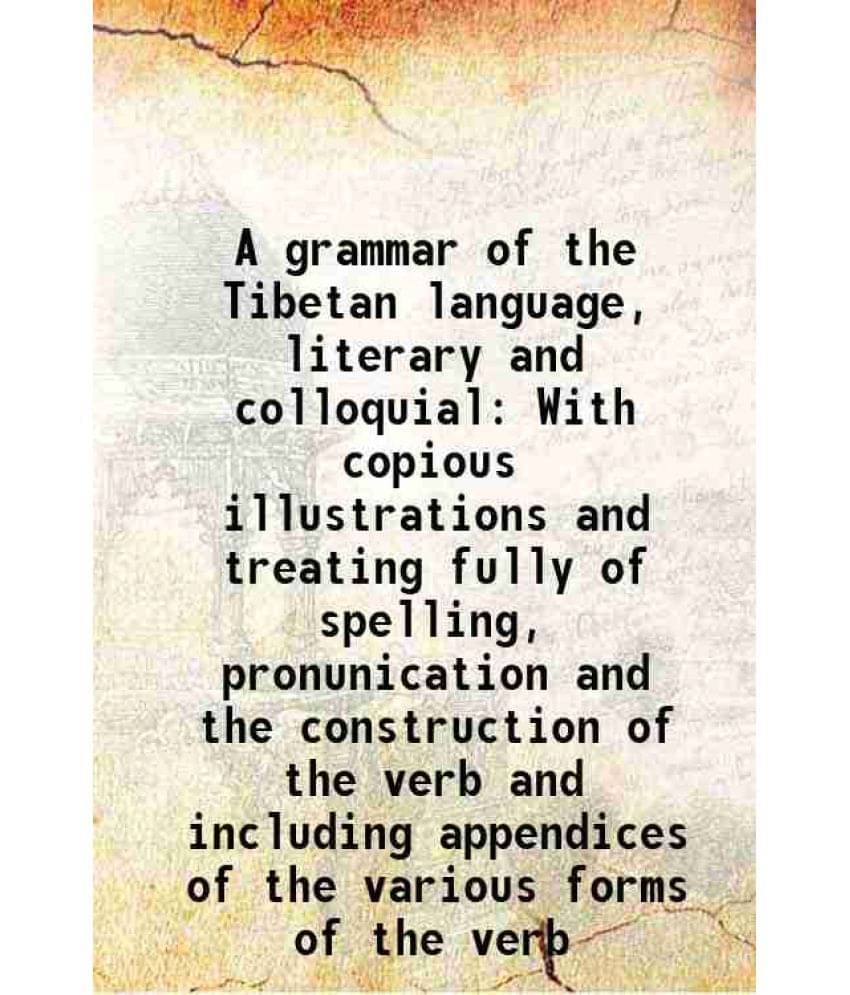 A Grammar Of The Tibetan Language, Literary And Colloquial With Copious Illustrations And Treating Fully Of Spelling, Pronuni-.. A Grammar Of The Tibetan Language, Literary And Colloquial With Copious Illustrations And Treating Fully Of Spelling, Pronuni-..