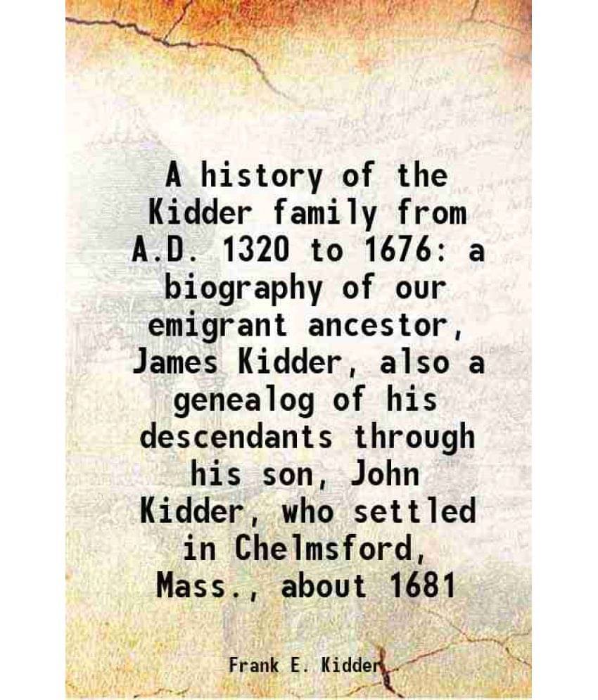 A History Of The Kidder Family From A.D. 1320 To 1676 A Biography Of Our Emigrant Ancestor, James Kidder, Also A Genealog Of -.. A History Of The Kidder Family From A.D. 1320 To 1676 A Biography Of Our Emigrant Ancestor, James Kidder, Also A Genealog Of -..