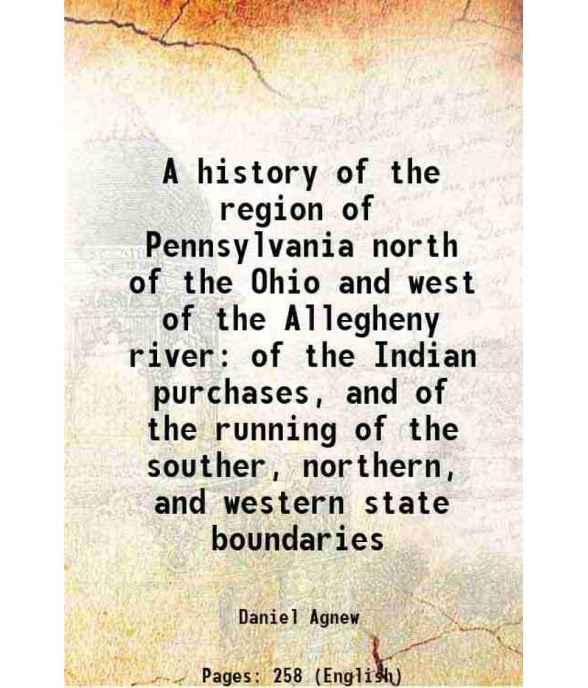 A History Of The Region Of Pennsylvania North Of The Ohio And West Of The Allegheny River Of The Indian Purchases, And Of The-.. A History Of The Region Of Pennsylvania North Of The Ohio And West Of The Allegheny River Of The Indian Purchases, And Of The-..