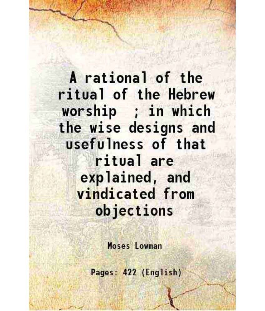 A Rational Of The Ritual Of The Hebrew Worship In Which The Wise Designs And Usefulness Of That Ritual Are Explained, And V-.. A Rational Of The Ritual Of The Hebrew Worship In Which The Wise Designs And Usefulness Of That Ritual Are Explained, And V-..