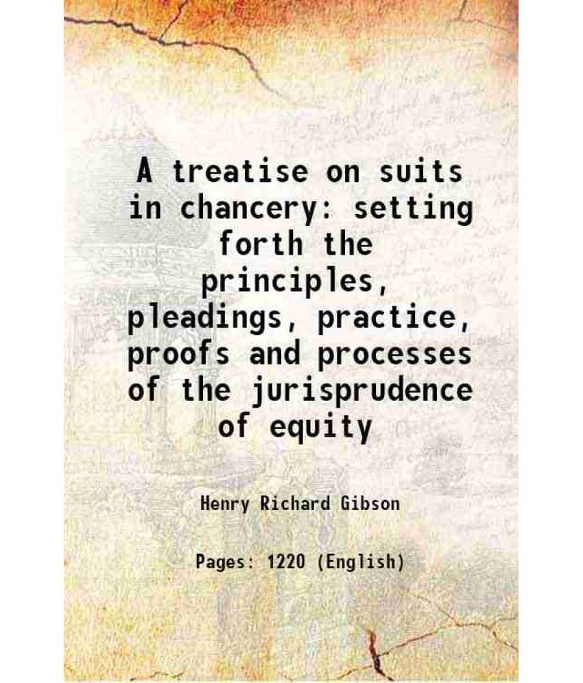 A Treatise On Suits In Chancery Setting Forth The Principles, Pleadings, Practice, Proofs And Processes Of The Jurisprudence -.. A Treatise On Suits In Chancery Setting Forth The Principles, Pleadings, Practice, Proofs And Processes Of The Jurisprudence -..