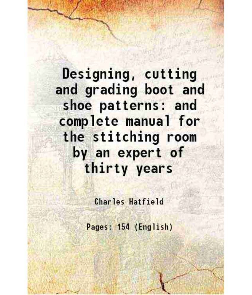     			Designing, Cutting And Grading Boot And Shoe Patterns And Complete Manual For The Stitching Room By An Expert Of Thirty Years-..