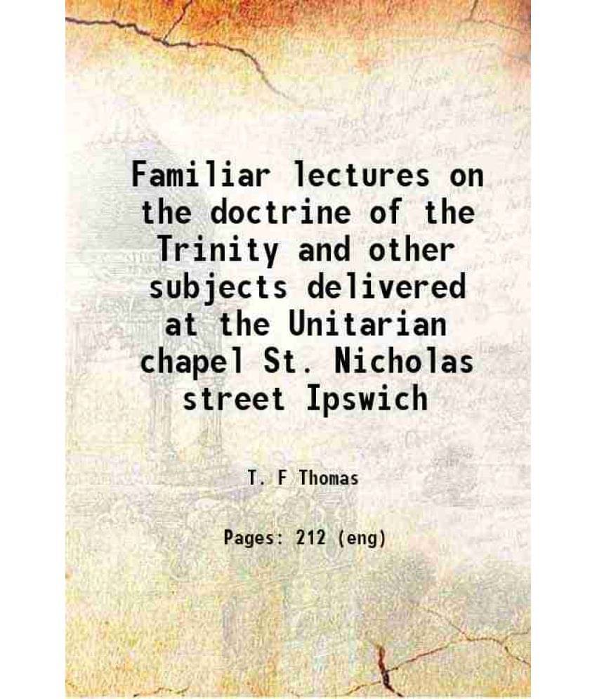 Familiar Lectures On The Doctrine Of The Trinity And Other Subjects Delivered At The Unitarian Chapel St. Nicholas Street Ips-.. Familiar Lectures On The Doctrine Of The Trinity And Other Subjects Delivered At The Unitarian Chapel St. Nicholas Street Ips-..