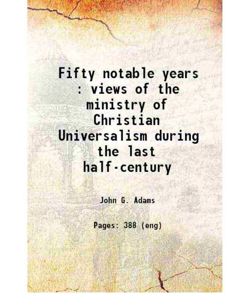 Fifty Notable Years : Views Of The Ministry Of Christian Universalism During The Last Half-Century 1882 Fifty Notable Years : Views Of The Ministry Of Christian Universalism During The Last Half-Century 1882