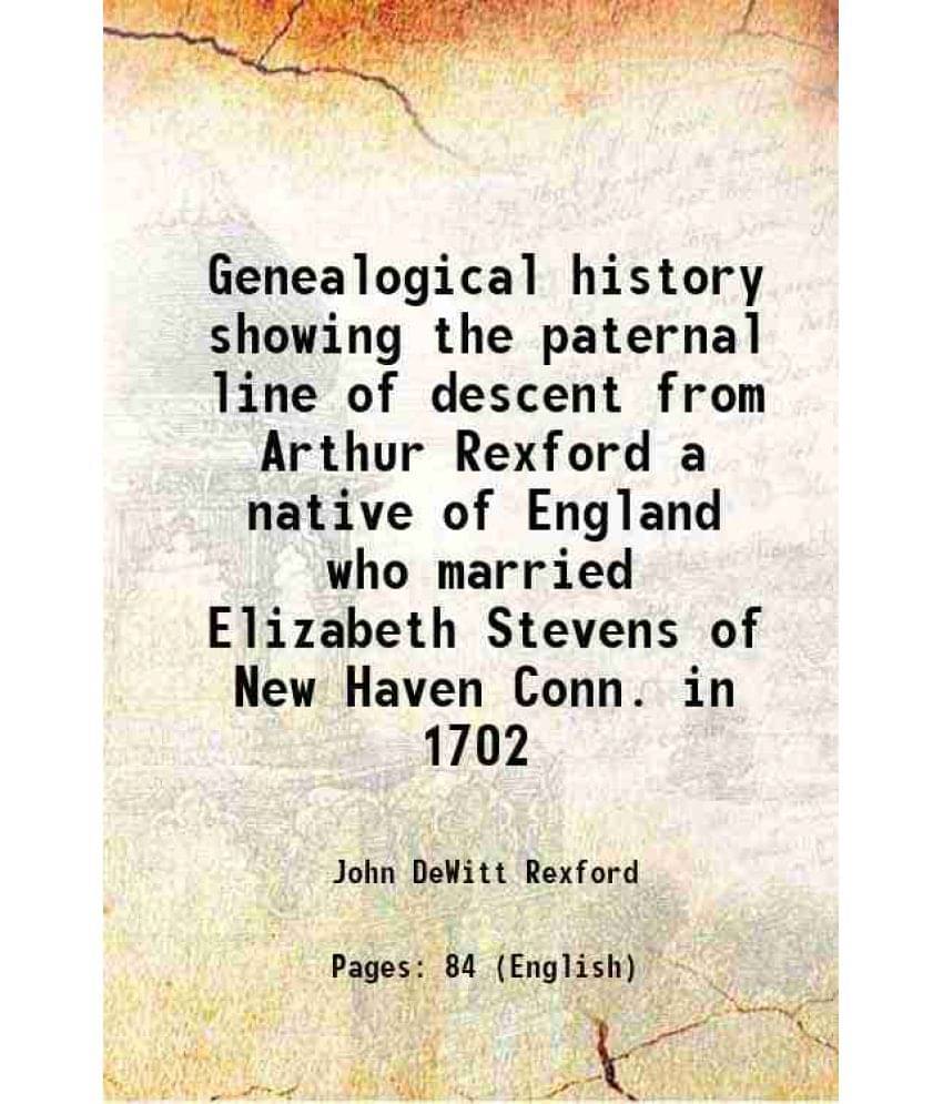 Genealogical History Showing The Paternal Line Of Descent From Arthur Rexford A Native Of England Who Married Elizabeth Steve-.. Genealogical History Showing The Paternal Line Of Descent From Arthur Rexford A Native Of England Who Married Elizabeth Steve-..