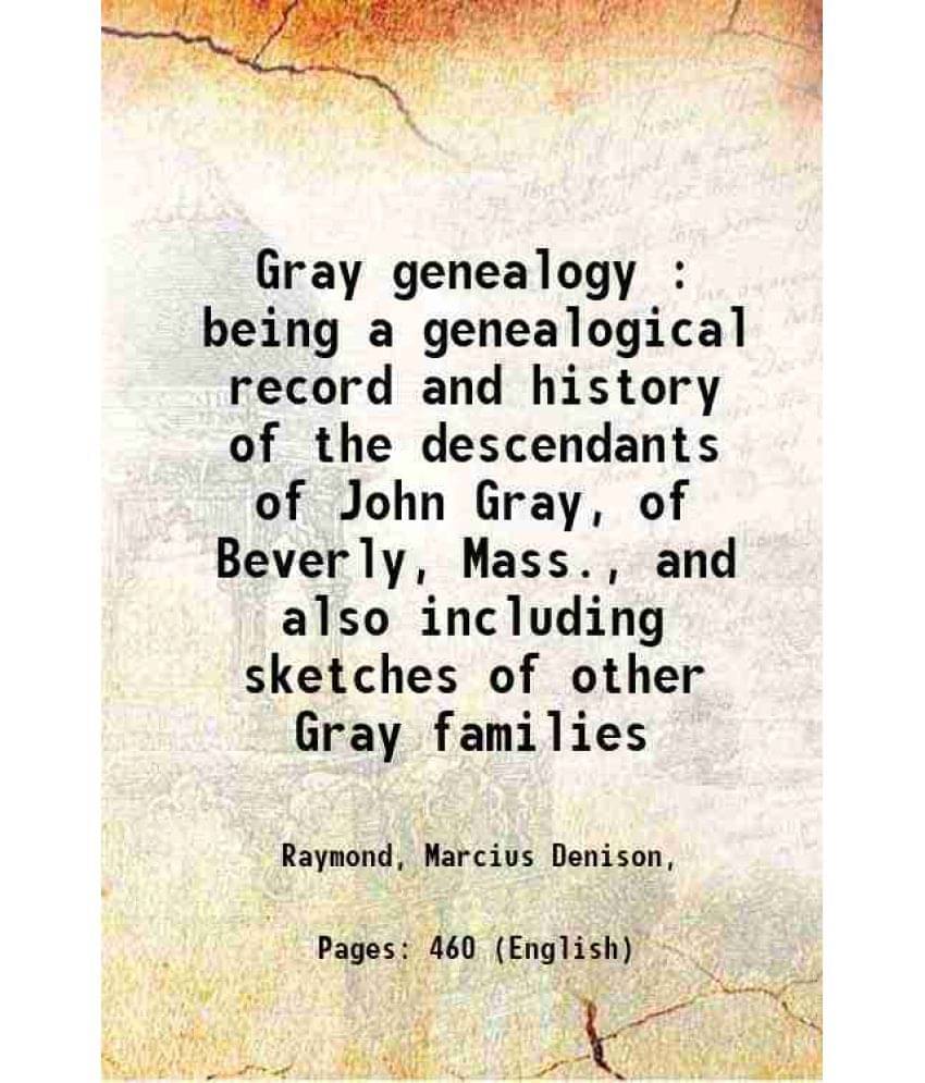 Gray Genealogy : Being A Genealogical Record And History Of The Descendants Of John Gray, Of Beverly, Mass., And Also Includi-.. Gray Genealogy : Being A Genealogical Record And History Of The Descendants Of John Gray, Of Beverly, Mass., And Also Includi-..
