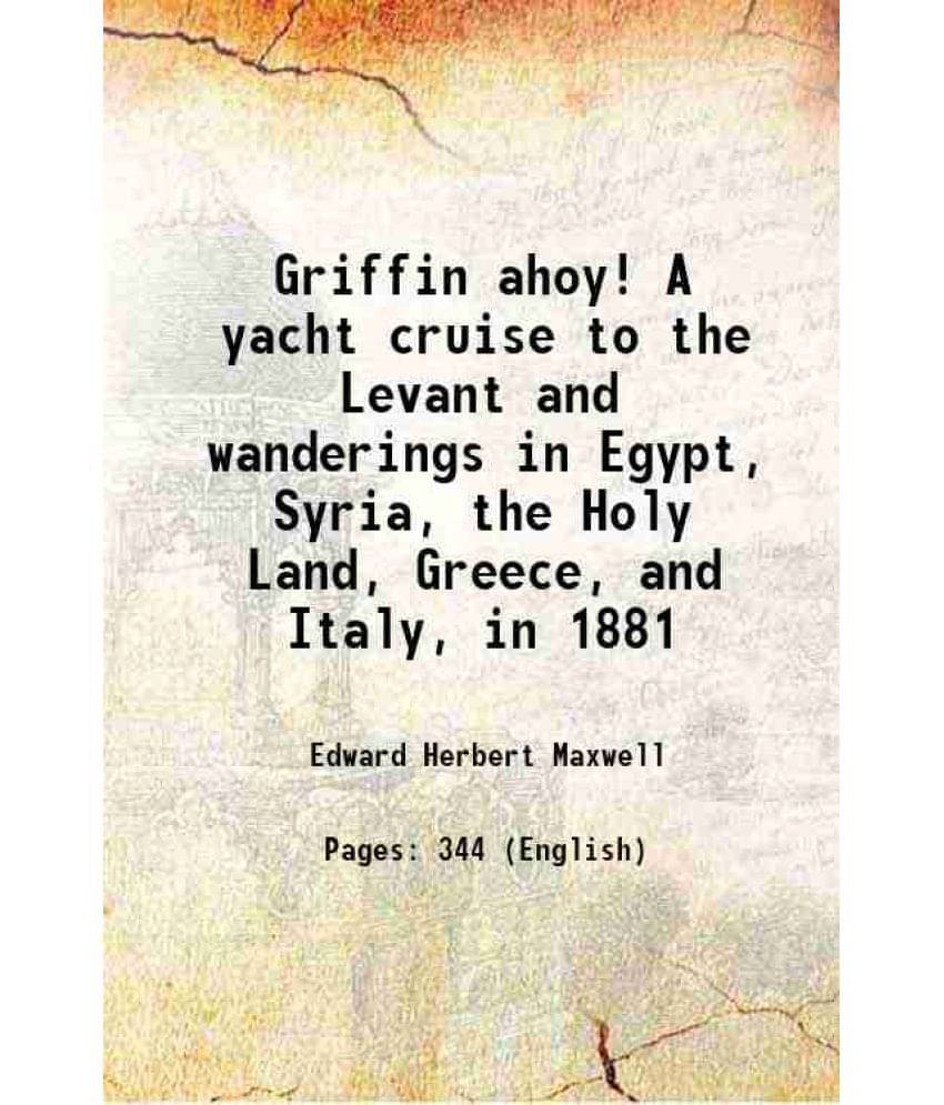 Griffin Ahoy! A Yacht Cruise To The Levant And Wanderings In Egypt, Syria, The Holy Land, Greece, And Italy, In 1881 1882 Griffin Ahoy! A Yacht Cruise To The Levant And Wanderings In Egypt, Syria, The Holy Land, Greece, And Italy, In 1881 1882