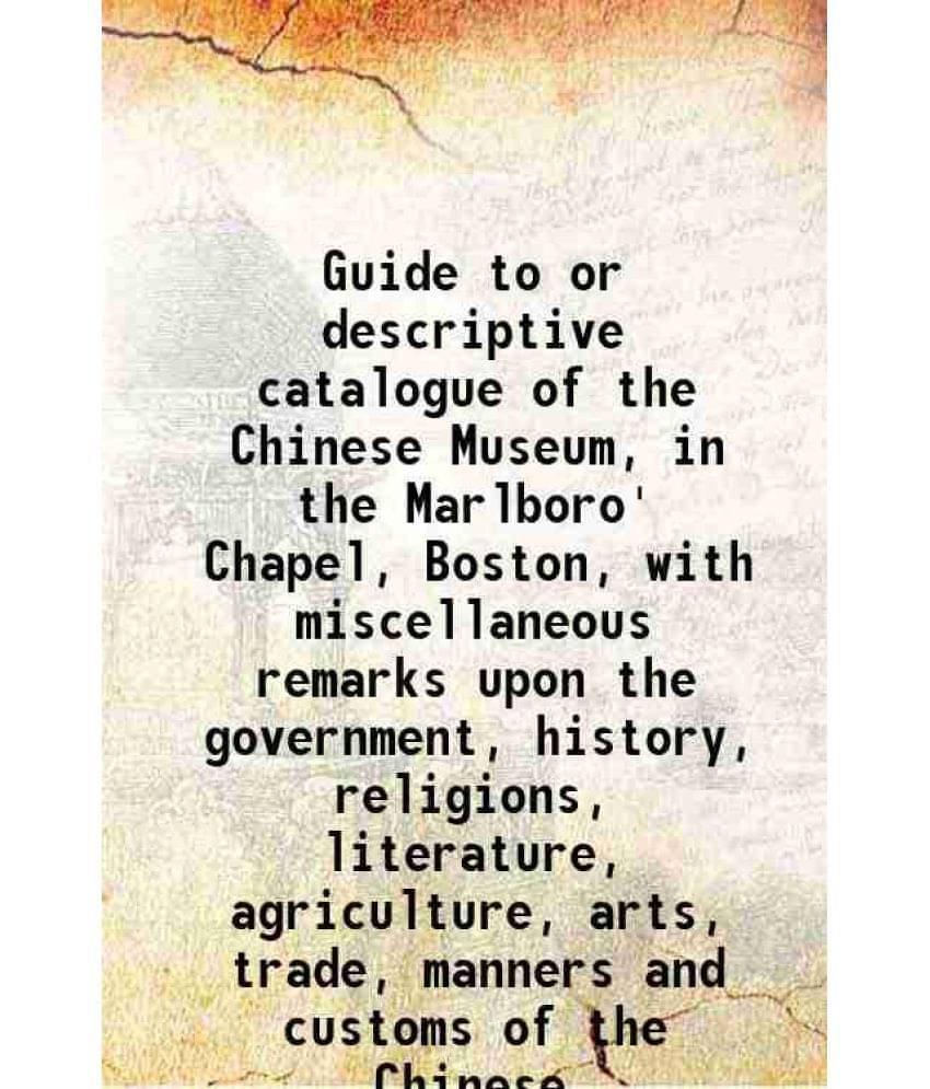 Guide To Or Descriptive Catalogue Of The Chinese Museum, In The Marlboro' Chapel, Boston, With Miscellaneous Remarks Upon The-.. Guide To Or Descriptive Catalogue Of The Chinese Museum, In The Marlboro' Chapel, Boston, With Miscellaneous Remarks Upon The-..