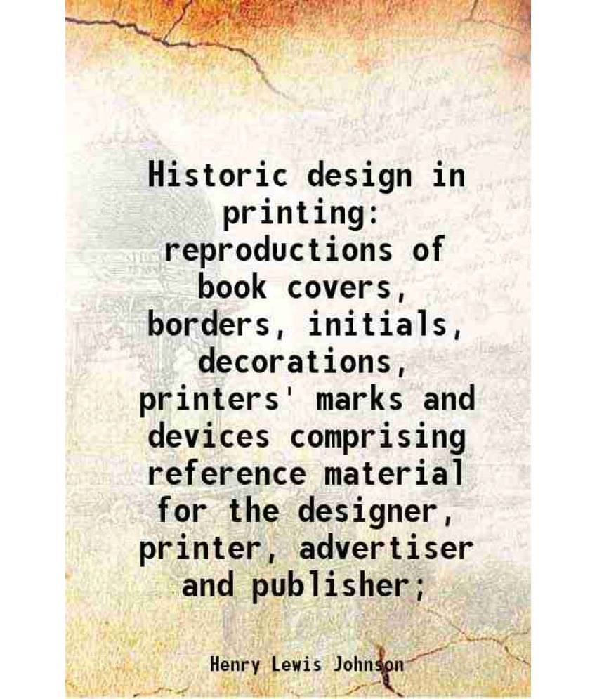 Historic Design In Printing Reproductions Of Book Covers, Borders, Initials, Decorations, Printers' Marks And Devices Compris-.. Historic Design In Printing Reproductions Of Book Covers, Borders, Initials, Decorations, Printers' Marks And Devices Compris-..