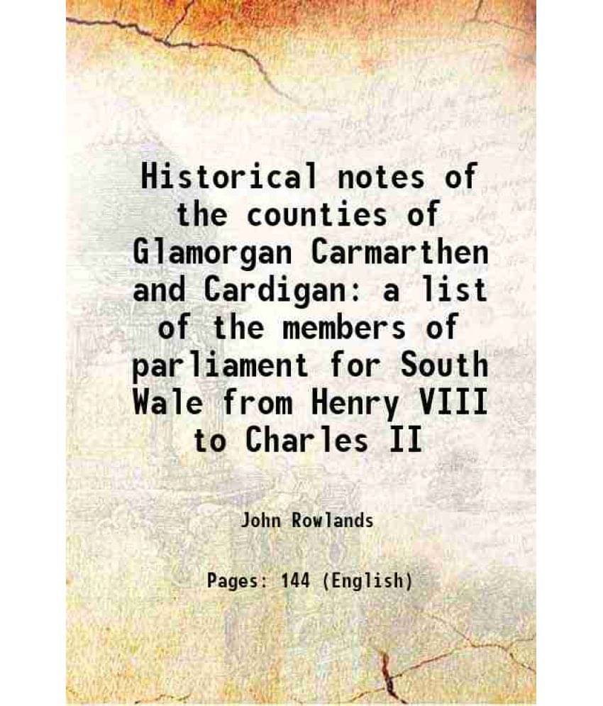 Historical Notes Of The Counties Of Glamorgan Carmarthen And Cardigan A List Of The Members Of Parliament For South Wale From-.. Historical Notes Of The Counties Of Glamorgan Carmarthen And Cardigan A List Of The Members Of Parliament For South Wale From-..