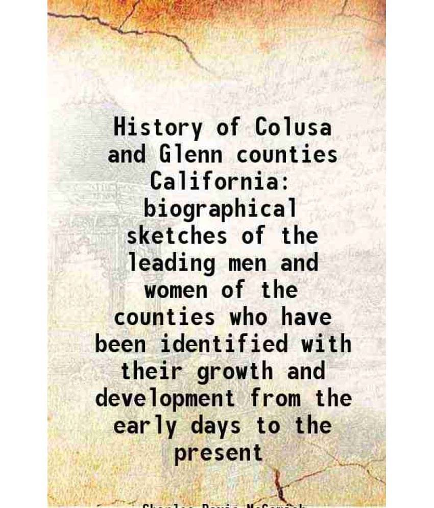 History Of Colusa And Glenn Counties California Biographical Sketches Of The Leading Men And Women Of The Counties Who Have B-.. History Of Colusa And Glenn Counties California Biographical Sketches Of The Leading Men And Women Of The Counties Who Have B-..