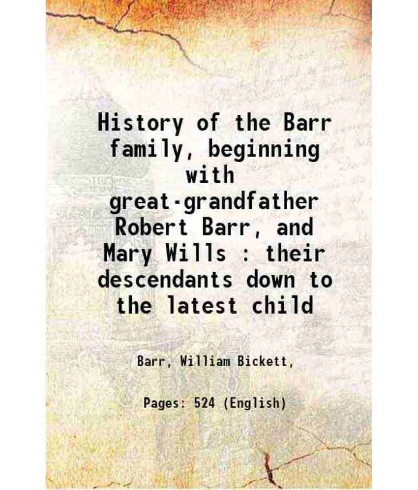 History Of The Barr Family, Beginning With Great-Grandfather Robert Barr, And Mary Wills : Their Descendants Down To The Late-.. History Of The Barr Family, Beginning With Great-Grandfather Robert Barr, And Mary Wills : Their Descendants Down To The Late-..