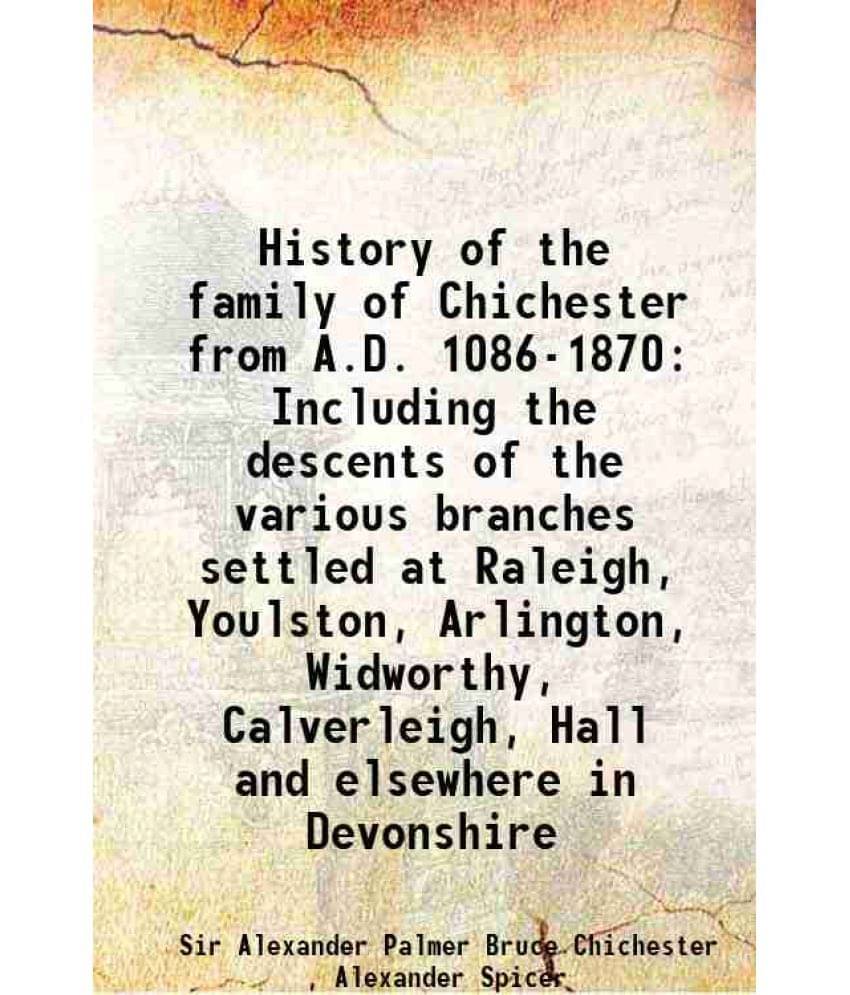 History Of The Family Of Chichester From A.D. 1086-1870 Including The Descents Of The Various Branches Settled At Raleigh, Yo-.. History Of The Family Of Chichester From A.D. 1086-1870 Including The Descents Of The Various Branches Settled At Raleigh, Yo-..