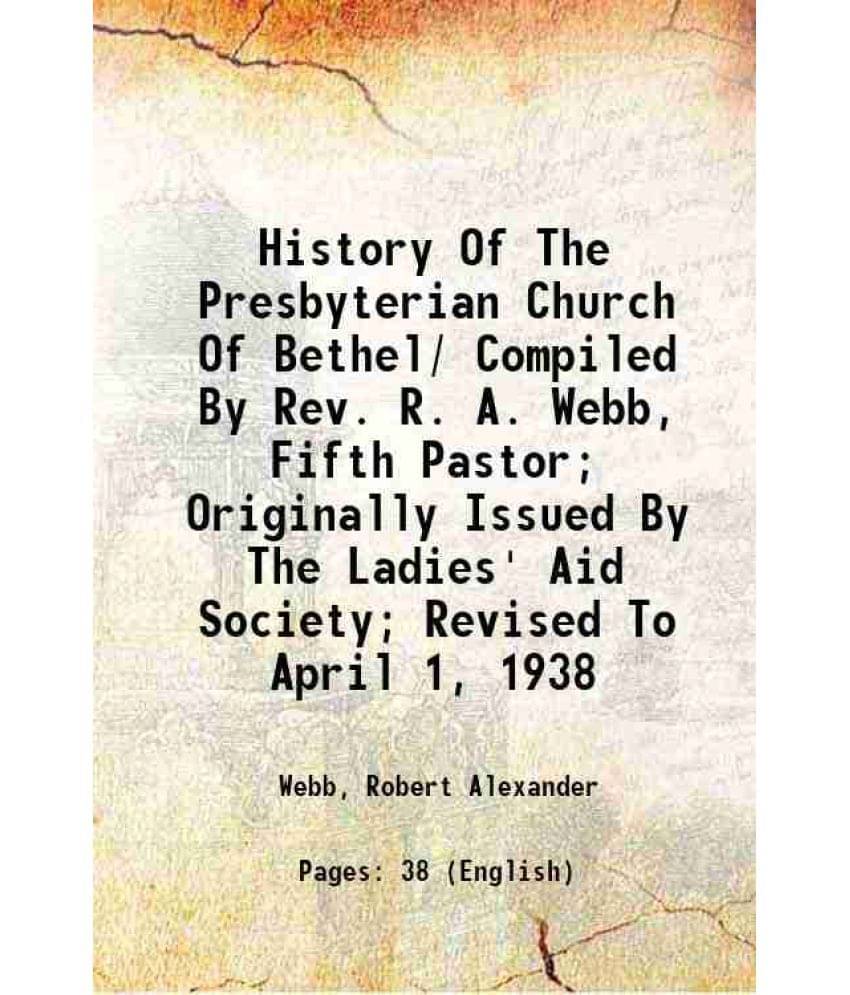 History Of The Presbyterian Church Of Bethel/ Compiled By Rev. R. A. Webb, Fifth Pastor Originally Issued By The Ladies' Aid-.. History Of The Presbyterian Church Of Bethel/ Compiled By Rev. R. A. Webb, Fifth Pastor Originally Issued By The Ladies' Aid-..